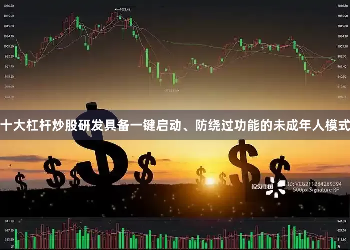 十大杠杆炒股研发具备一键启动、防绕过功能的未成年人模式