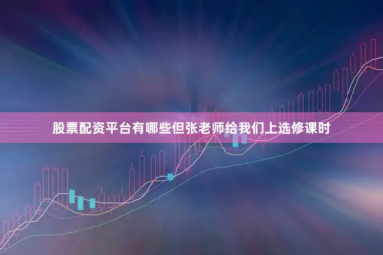 股票配资平台有哪些但张老师给我们上选修课时