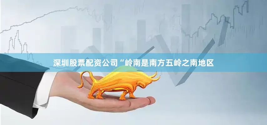 深圳股票配资公司“岭南是南方五岭之南地区
