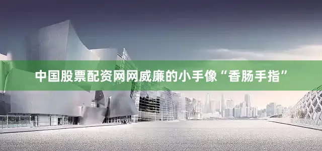 中国股票配资网网威廉的小手像“香肠手指”