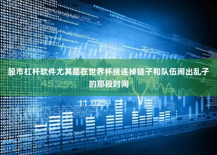 股市杠杆软件尤其是在世界杯接连掉链子和队伍闹出乱子的那段时间