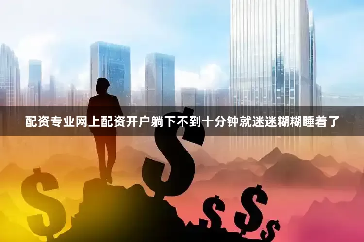 配资专业网上配资开户躺下不到十分钟就迷迷糊糊睡着了