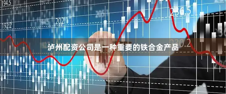 泸州配资公司是一种重要的铁合金产品