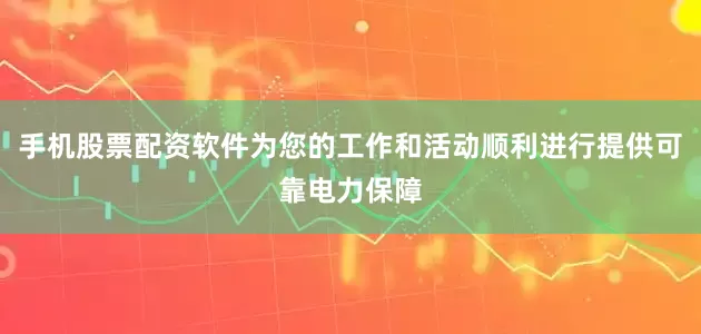 手机股票配资软件为您的工作和活动顺利进行提供可靠电力保障