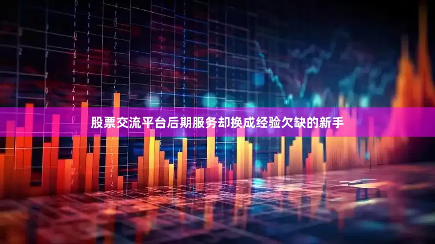 股票交流平台后期服务却换成经验欠缺的新手