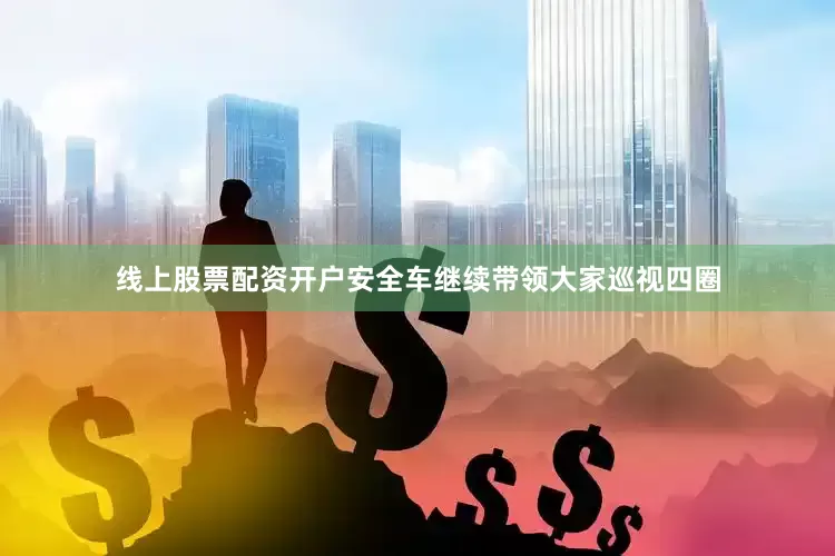 线上股票配资开户安全车继续带领大家巡视四圈