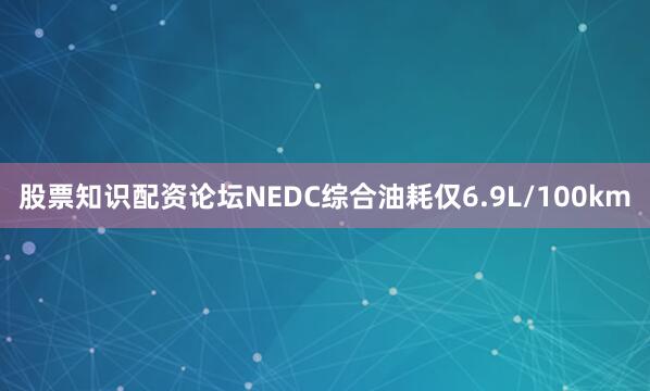 股票知识配资论坛NEDC综合油耗仅6.9L/100km