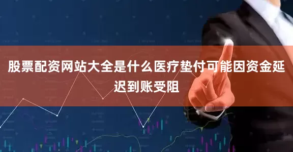 股票配资网站大全是什么医疗垫付可能因资金延迟到账受阻