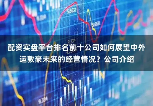配资实盘平台排名前十　　公司如何展望中外运敦豪未来的经营情况？公司介绍