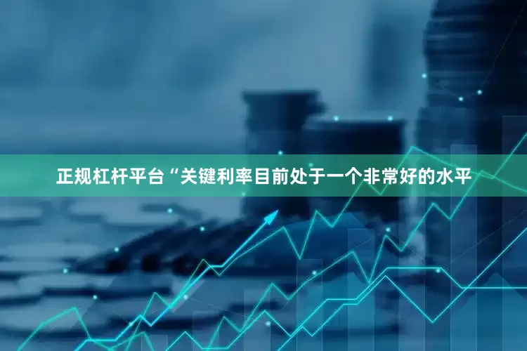 正规杠杆平台“关键利率目前处于一个非常好的水平