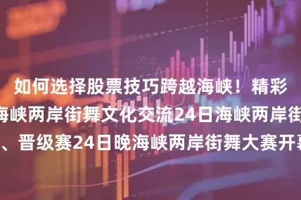 如何选择股票技巧跨越海峡！精彩先知晓23日海峡两岸街舞文化交流24日海峡两岸街舞大赛海选、晋级赛24日晚海峡两岸街舞大赛开幕式+巅峰决赛明星裁判秀、两岸全明星表演赛燃爆全场准备好你的尖叫和掌声这波跨海峡的街舞狂欢就等你了！8月23—24日德州天衢新区德百奥莱不见不散来源：德州统一战线
