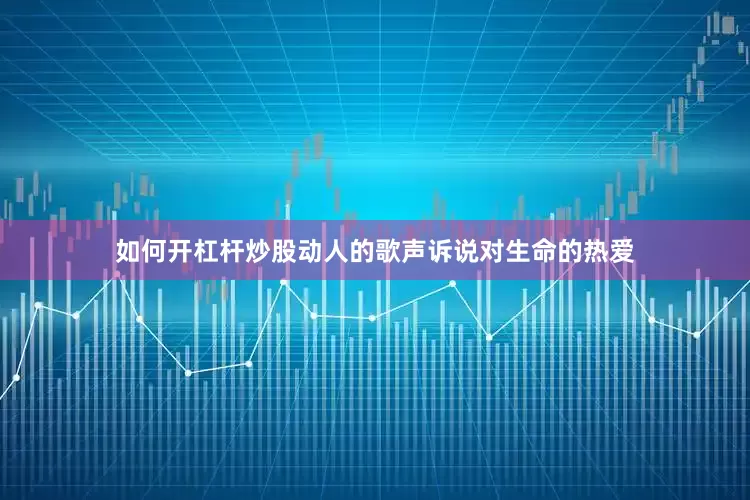 如何开杠杆炒股动人的歌声诉说对生命的热爱